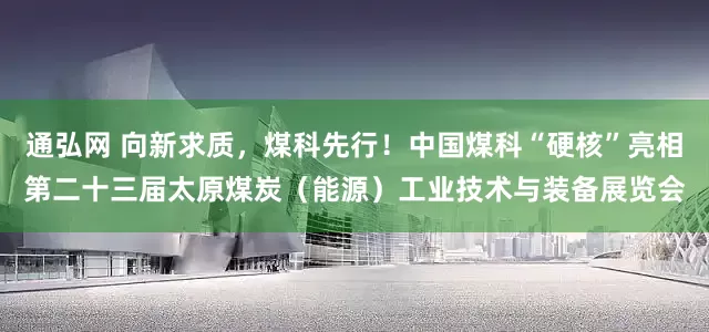 通弘网 向新求质，煤科先行！中国煤科“硬核”亮相第二十三届太原煤炭（能源）工业技术与装备展览会