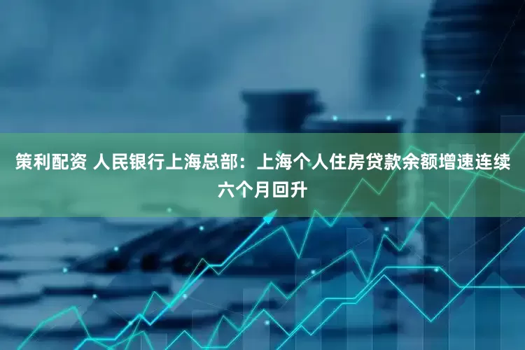 策利配资 人民银行上海总部：上海个人住房贷款余额增速连续六个月回升