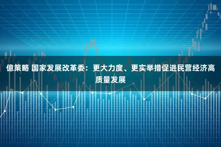 億策略 国家发展改革委：更大力度、更实举措促进民营经济高质量发展