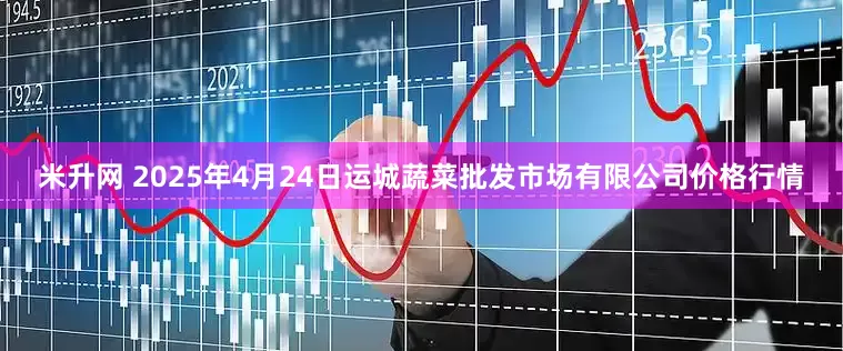 米升网 2025年4月24日运城蔬菜批发市场有限公司价格行情