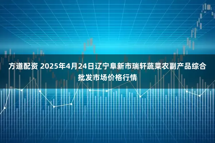 方道配资 2025年4月24日辽宁阜新市瑞轩蔬菜农副产品综合批发市场价格行情