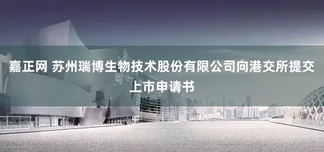 嘉正网 苏州瑞博生物技术股份有限公司向港交所提交上市申请书