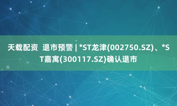 天载配资  退市预警 | *ST龙津(002750.SZ)、*ST嘉寓(300117.SZ)确认退市