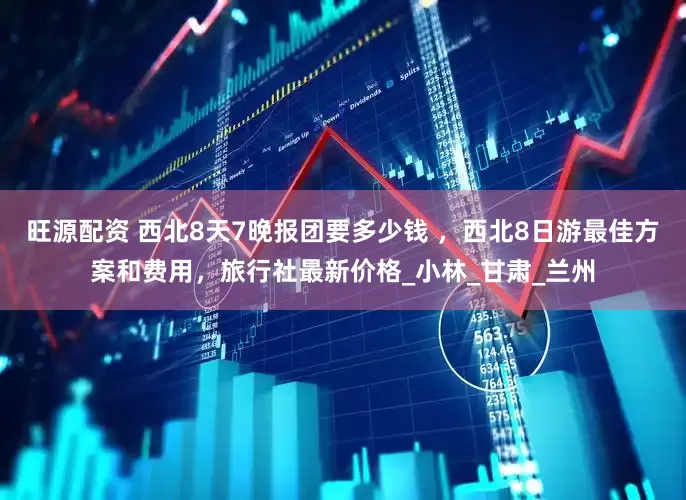旺源配资 西北8天7晚报团要多少钱 ，西北8日游最佳方案和费用，旅行社最新价格_小林_甘肃_兰州