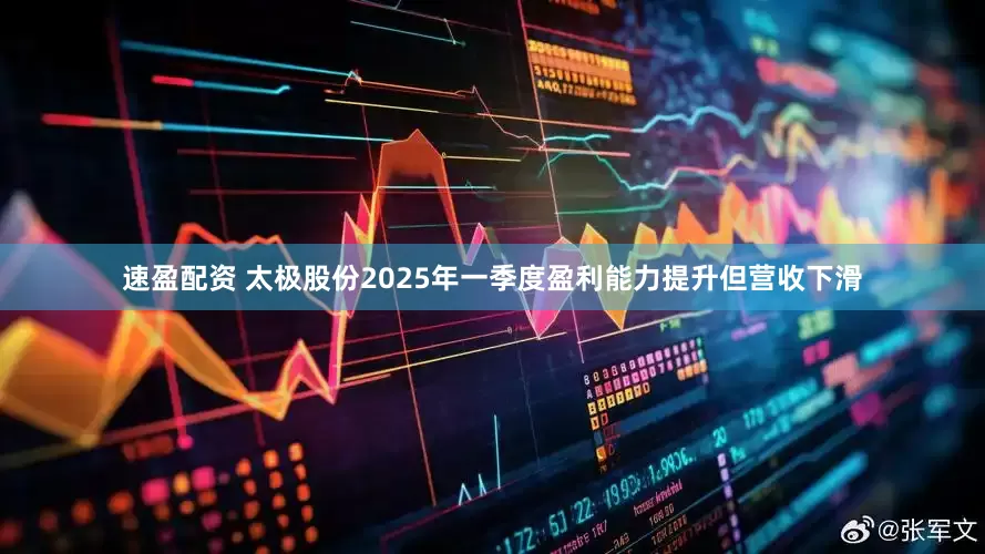 速盈配资 太极股份2025年一季度盈利能力提升但营收下滑
