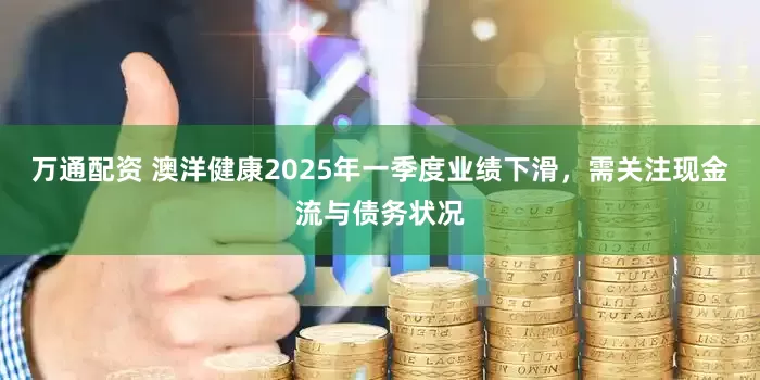 万通配资 澳洋健康2025年一季度业绩下滑，需关注现金流与债务状况