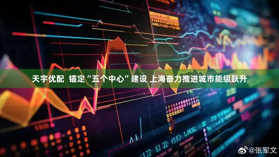 天宇优配  锚定“五个中心”建设 上海奋力推进城市能级跃升