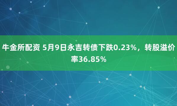 牛金所配资 5月9日永吉转债下跌0.23%，转股溢价率36.85%