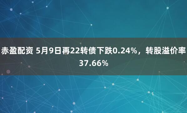 赤盈配资 5月9日再22转债下跌0.24%，转股溢价率37.66%