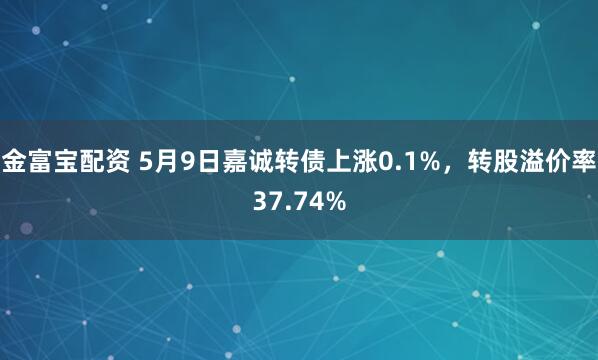 金富宝配资 5月9日嘉诚转债上涨0.1%，转股溢价率37.74%