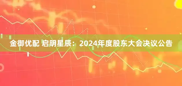 金御优配 启明星辰：2024年度股东大会决议公告