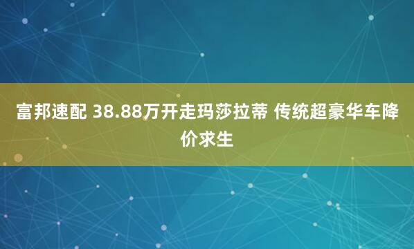 富邦速配 38.88万开走玛莎拉蒂 传统超豪华车降价求生