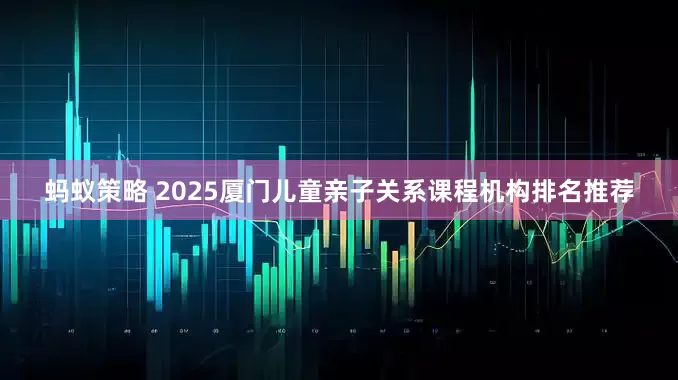 蚂蚁策略 2025厦门儿童亲子关系课程机构排名推荐