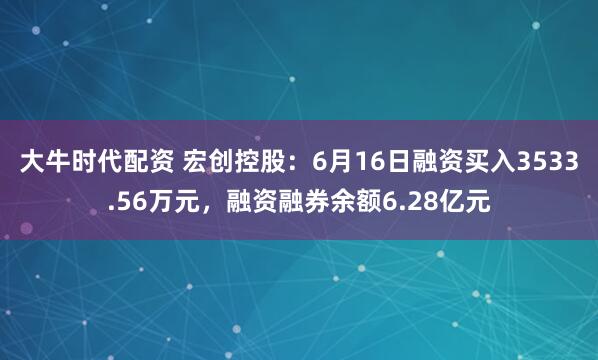 大牛时代配资 宏创控股：6月16日融资买入3533.56万元，融资融券余额6.28亿元