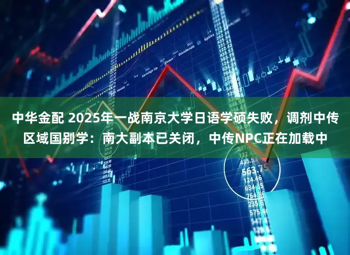 中华金配 2025年一战南京大学日语学硕失败，调剂中传区域国别学：南大副本已关闭，中传NPC正在加载中