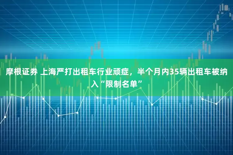 摩根证券 上海严打出租车行业顽症，半个月内35辆出租车被纳入“限制名单”